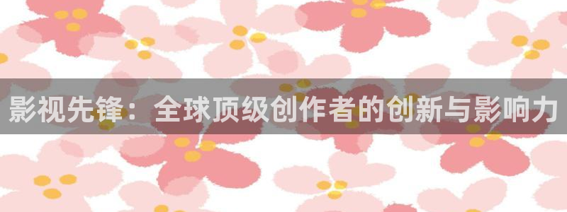 免费看99视频：影视先锋：全球顶级创作者的创新与影响力