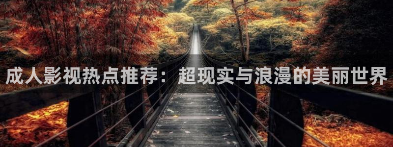 99视频精品：成人影视热点推荐：超现实与浪漫的美丽世界